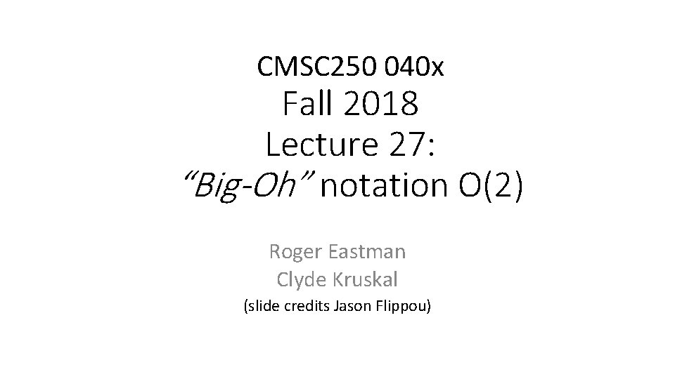 CMSC 250 040 x Fall 2018 Lecture 27: “Big-Oh” notation O(2) Roger Eastman Clyde