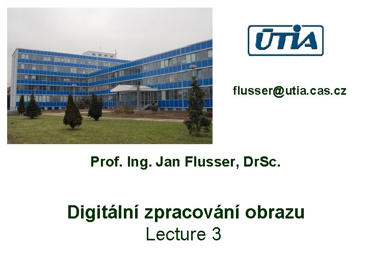 flusser@utia. cas. cz Prof. Ing. Jan Flusser, Dr. Sc. Digitální zpracování obrazu Lecture 3