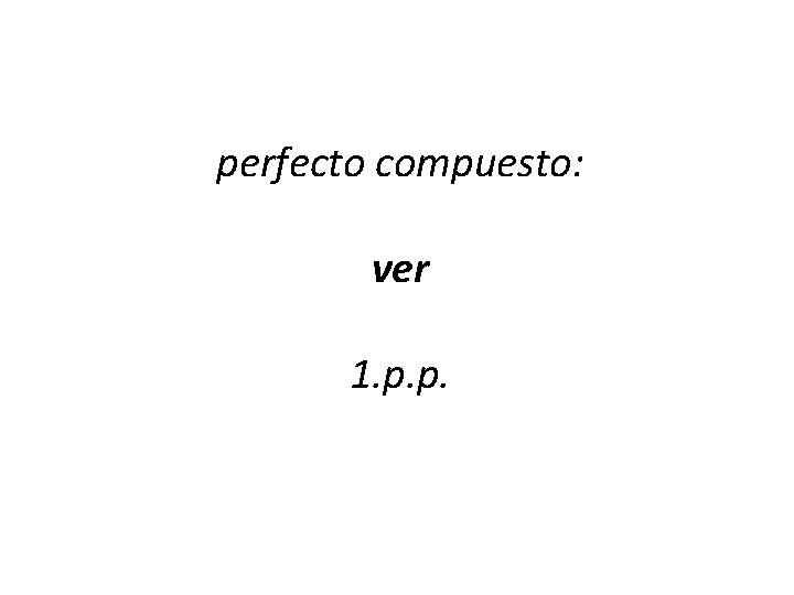 perfecto compuesto: ver 1. p. p. 