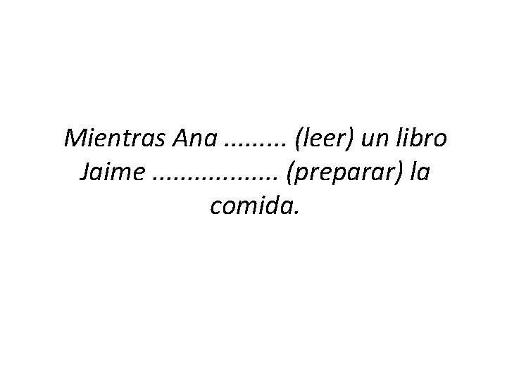 Mientras Ana. . (leer) un libro Jaime. . . . (preparar) la comida. 