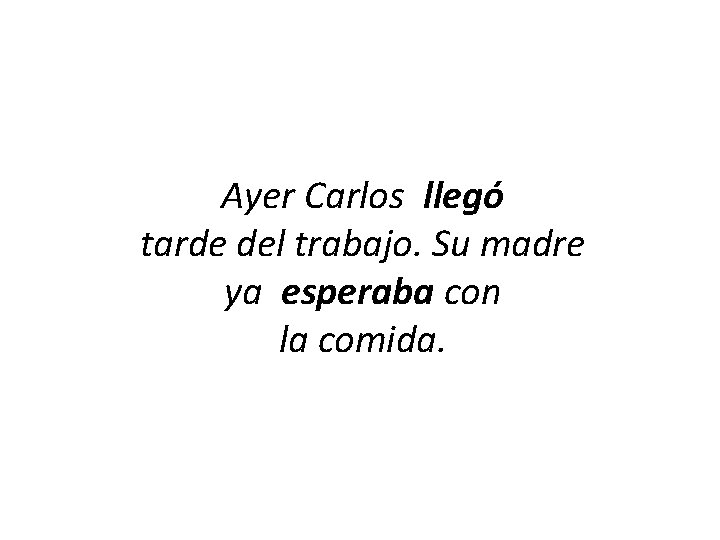 Ayer Carlos llegó tarde del trabajo. Su madre ya esperaba con la comida. 