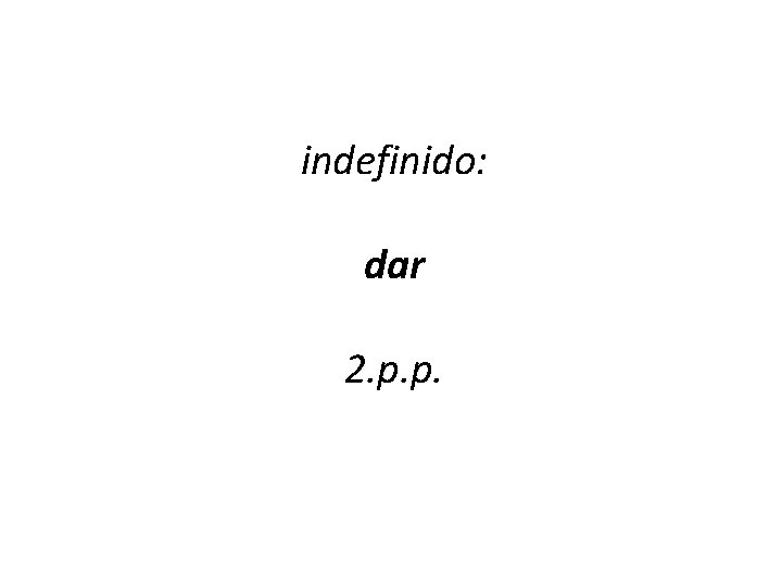 indefinido: dar 2. p. p. 