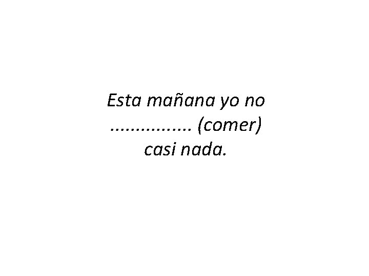 Esta mañana yo no. . . . (comer) casi nada. 