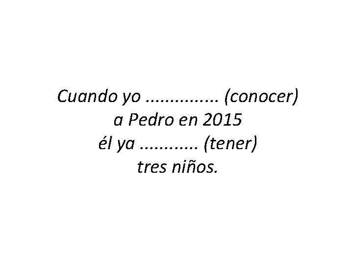 Cuando yo. . . . (conocer) a Pedro en 2015 él ya. . .