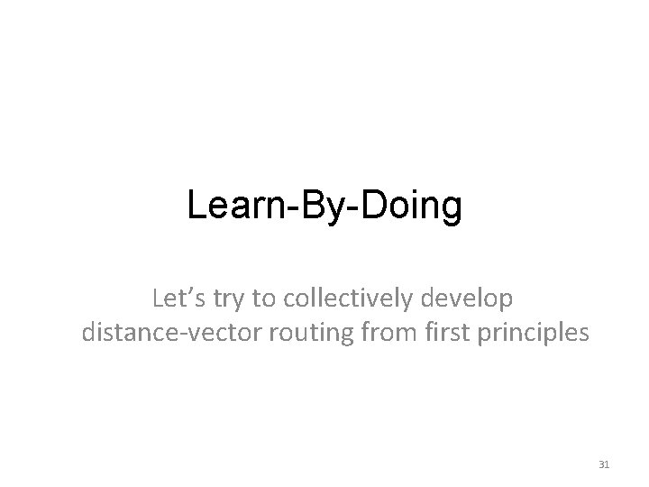 Learn-By-Doing Let’s try to collectively develop distance-vector routing from first principles 31 