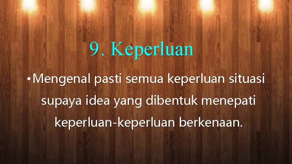 9. Keperluan • Mengenal pasti semua keperluan situasi supaya idea yang dibentuk menepati keperluan-keperluan