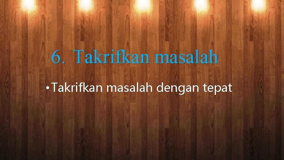 6. Takrifkan masalah • Takrifkan masalah dengan tepat 