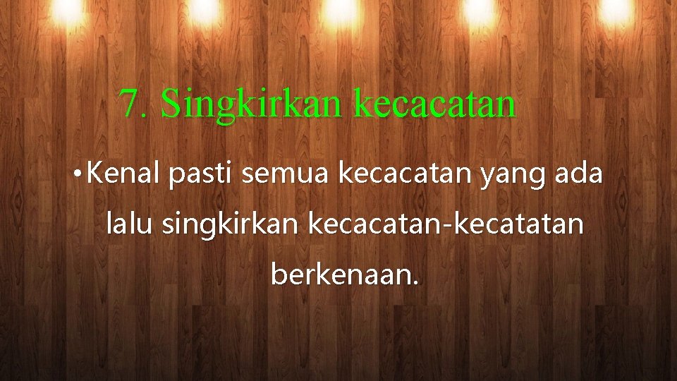 7. Singkirkan kecacatan • Kenal pasti semua kecacatan yang ada lalu singkirkan kecacatan-kecatatan berkenaan.