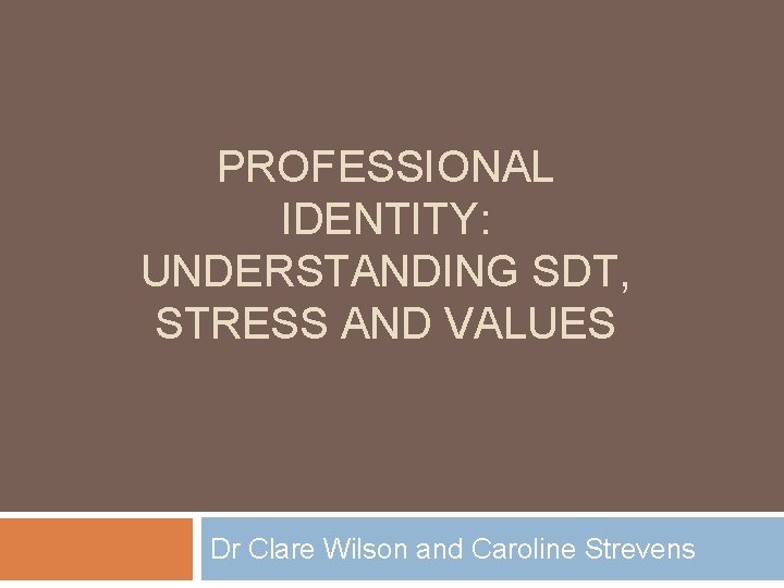 PROFESSIONAL IDENTITY: UNDERSTANDING SDT, STRESS AND VALUES Dr Clare Wilson and Caroline Strevens 