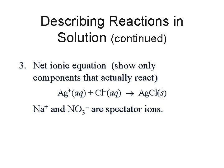 Describing Reactions in Solution (continued) 3. Net ionic equation (show only components that actually