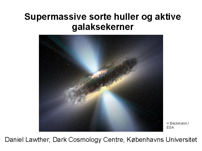 Supermassive sorte huller og aktive galaksekerner V. Beckmann / ESA Daniel Lawther, Dark Cosmology