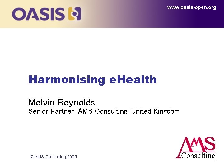 www. oasis-open. org Harmonising e. Health Melvin Reynolds, Senior Partner, AMS Consulting, United Kingdom