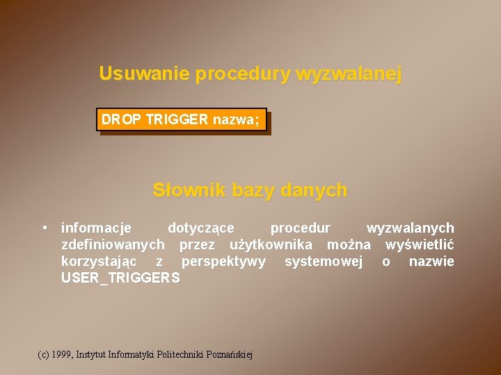 Usuwanie procedury wyzwalanej DROP TRIGGER nazwa; Słownik bazy danych • informacje dotyczące procedur wyzwalanych