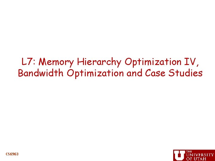 L 7: Memory Hierarchy Optimization IV, Bandwidth Optimization and Case Studies CS 6963 