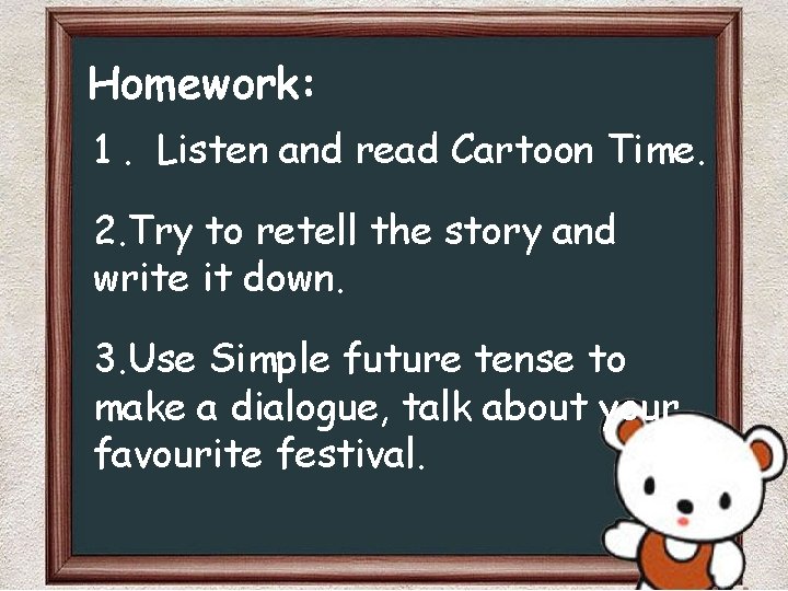 Homework: 1. Listen and read Cartoon Time. 2. Try to retell the story and