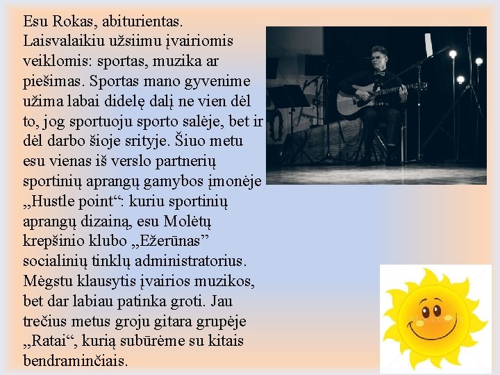 Esu Rokas, abiturientas. Laisvalaikiu užsiimu įvairiomis veiklomis: sportas, muzika ar piešimas. Sportas mano gyvenime