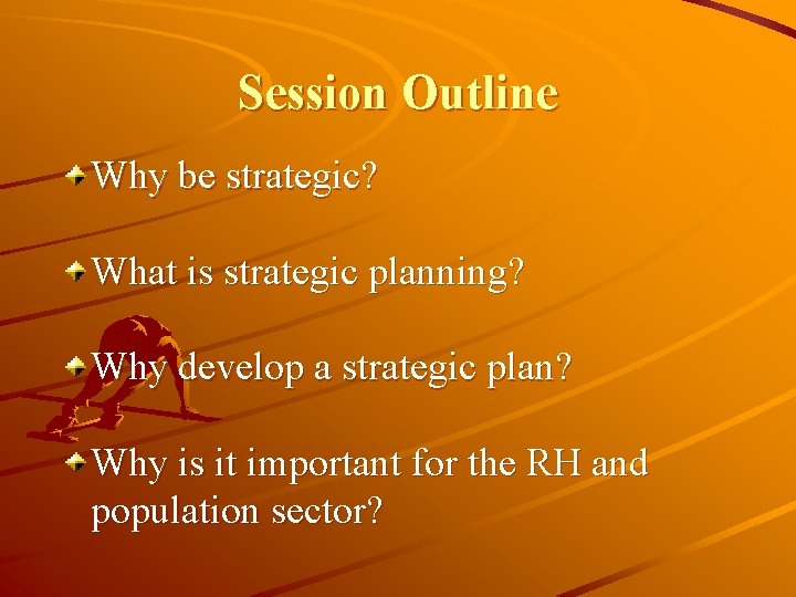 Session Outline Why be strategic? What is strategic planning? Why develop a strategic plan?