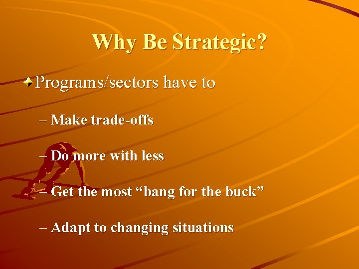 Why Be Strategic? Programs/sectors have to – Make trade-offs – Do more with less