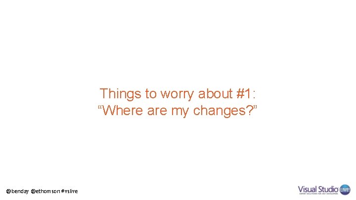 Things to worry about #1: “Where are my changes? ” @benday @ethomson #vslive 