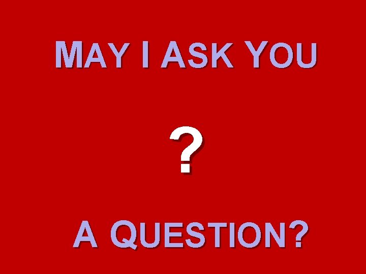 MAY I ASK YOU ? A QUESTION? MAY I ASK YOU ? A QUESTION?
