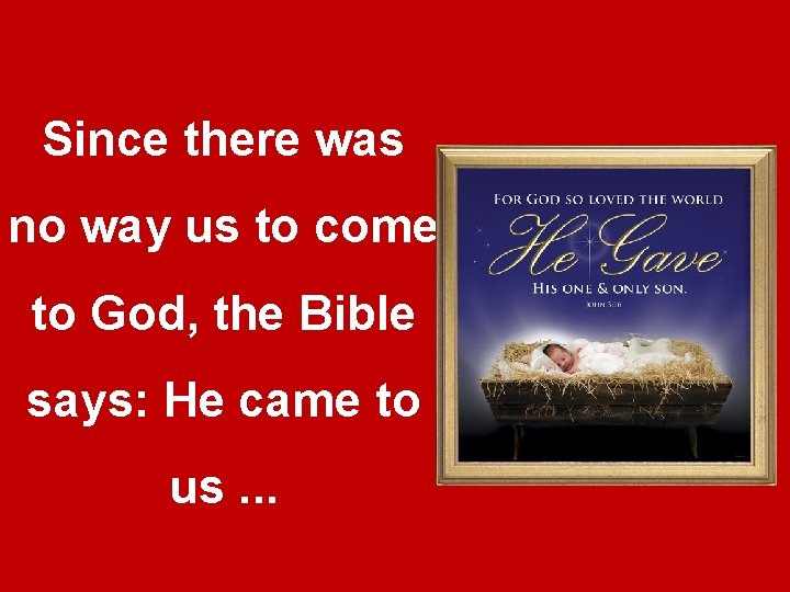 Since there was no way us to come to God, the Bible says: He Since there was no way us to come to God, the Bible says: He