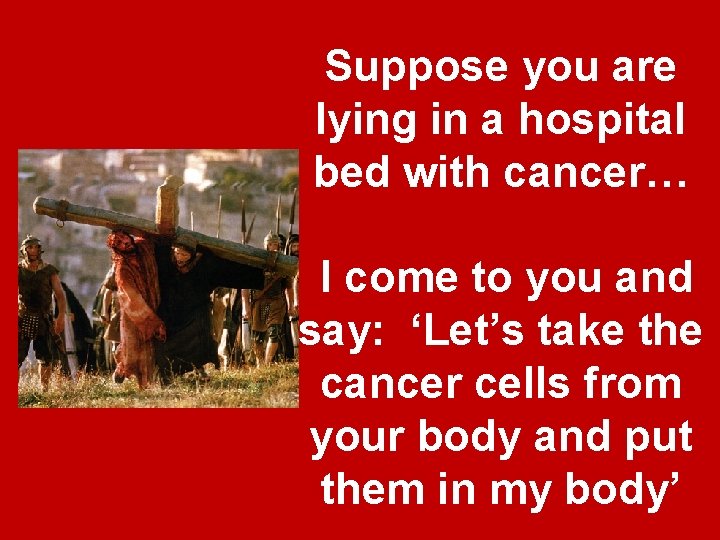 Suppose you are lying in a hospital bed with cancer… I come to you Suppose you are lying in a hospital bed with cancer… I come to you
