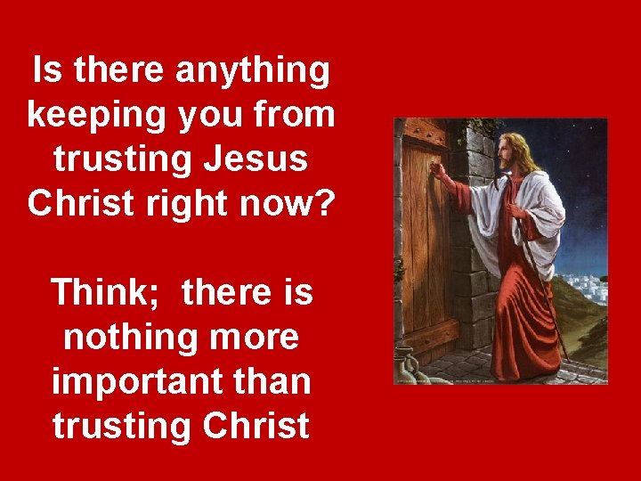 Is there anything keeping you from trusting Jesus Christ right now? Think; there is Is there anything keeping you from trusting Jesus Christ right now? Think; there is