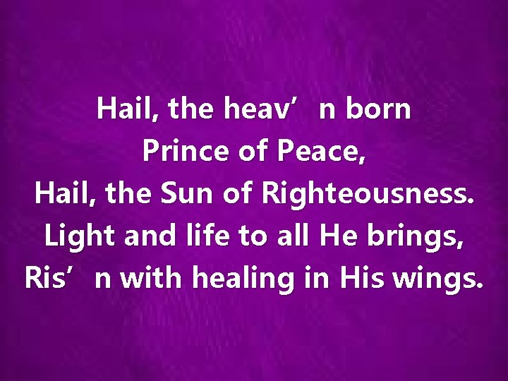Hail, the heav’n born Prince of Peace, Hail, the Sun of Righteousness. Light and