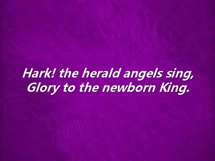 Hark! the herald angels sing, Glory to the newborn King. 