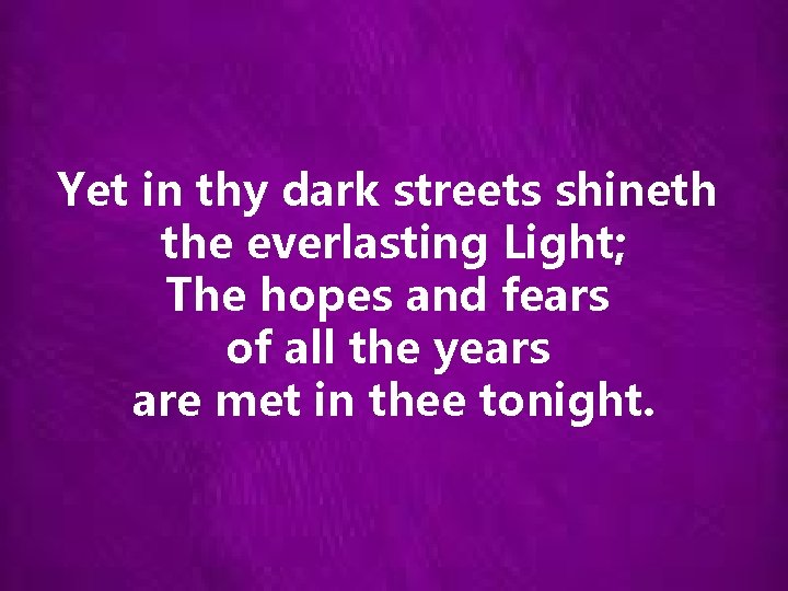 Yet in thy dark streets shineth the everlasting Light; The hopes and fears of