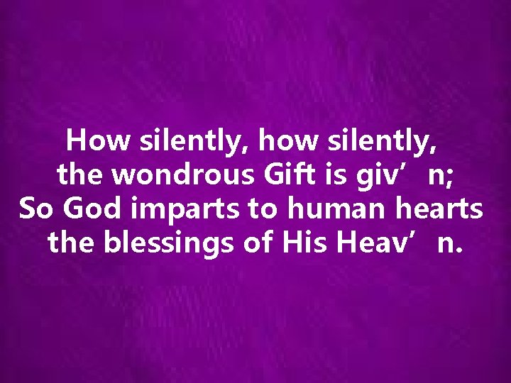 How silently, how silently, the wondrous Gift is giv’n; So God imparts to human