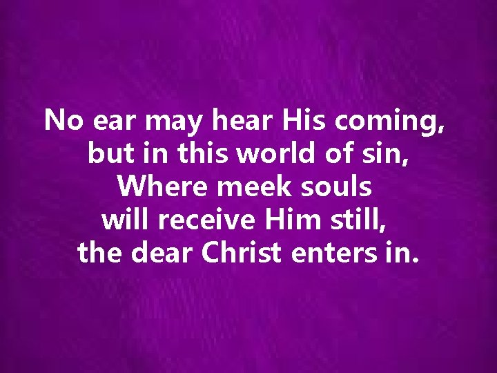 No ear may hear His coming, but in this world of sin, Where meek