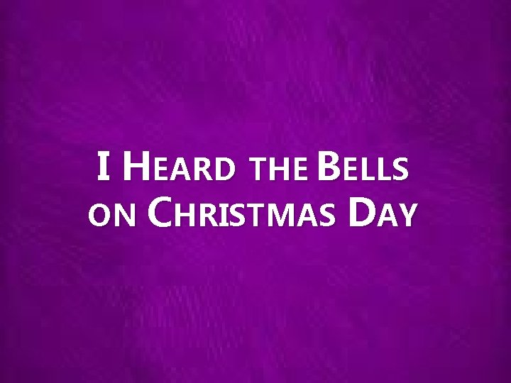 I HEARD THE BELLS ON CHRISTMAS DAY 