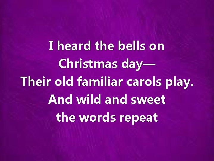 I heard the bells on Christmas day— Their old familiar carols play. And wild
