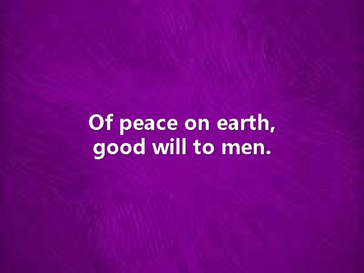 Of peace on earth, good will to men. 