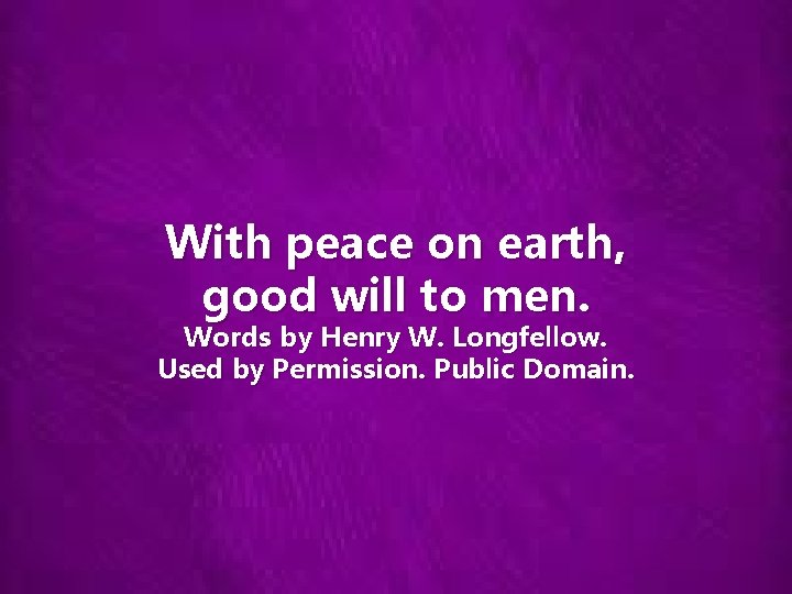 With peace on earth, good will to men. Words by Henry W. Longfellow. Used