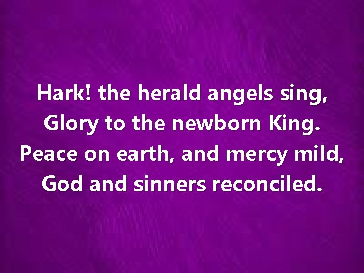Hark! the herald angels sing, Glory to the newborn King. Peace on earth, and