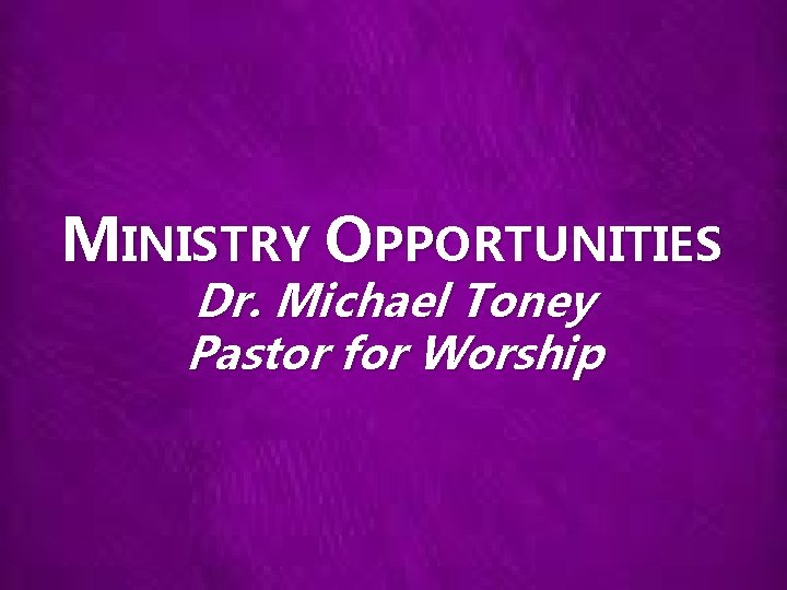 MINISTRY OPPORTUNITIES Dr. Michael Toney Pastor for Worship 