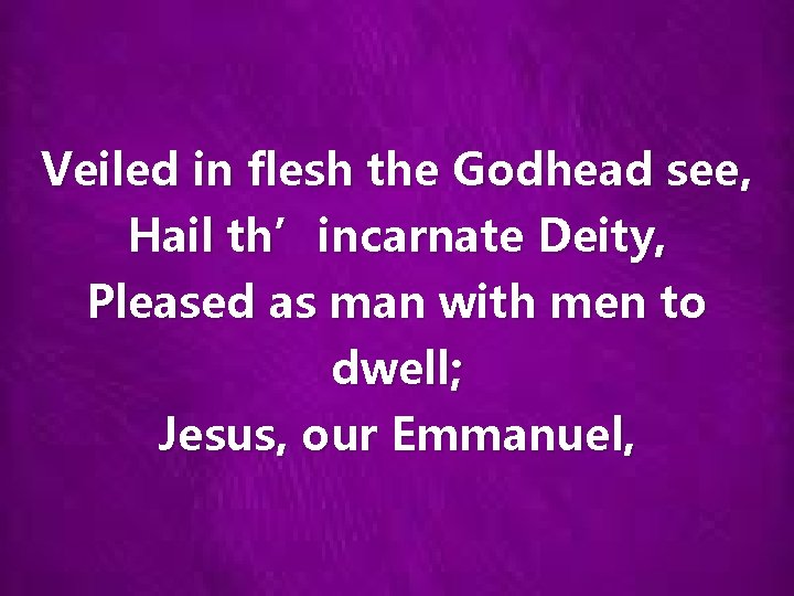 Veiled in flesh the Godhead see, Hail th’incarnate Deity, Pleased as man with men