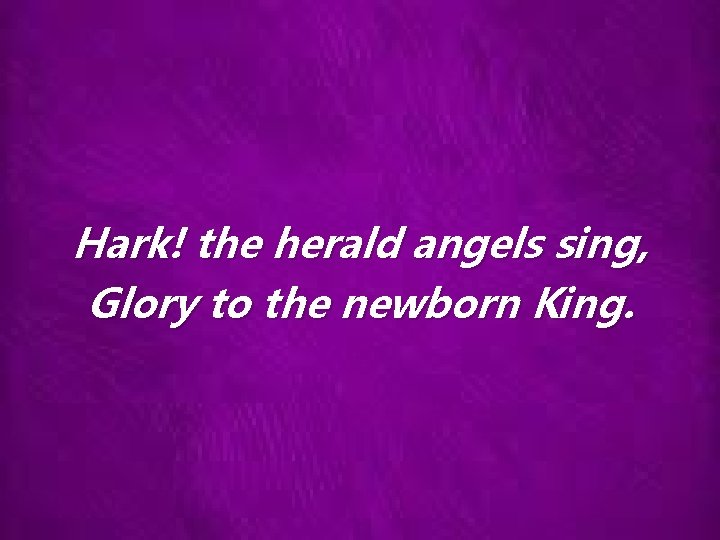 Hark! the herald angels sing, Glory to the newborn King. 