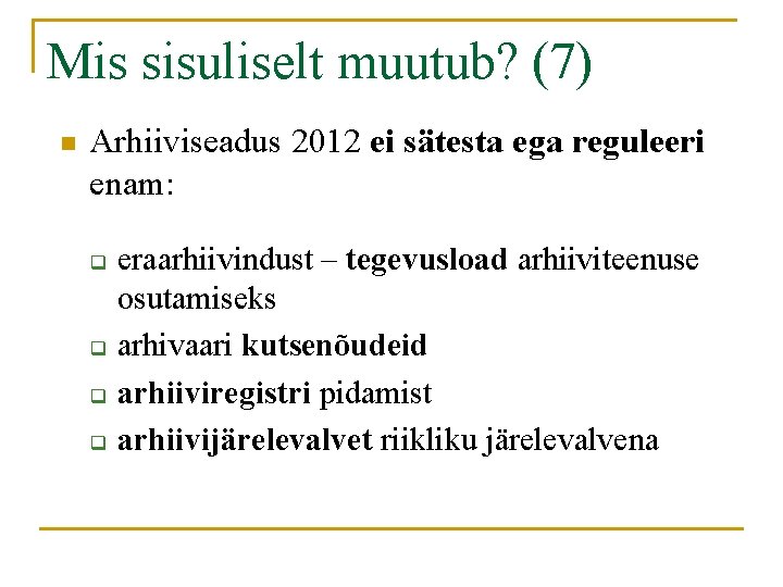 Mis sisuliselt muutub? (7) n Arhiiviseadus 2012 ei sätesta ega reguleeri enam: q q