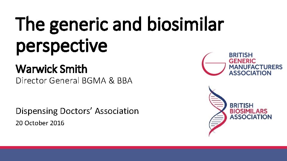 The generic and biosimilar perspective Warwick Smith Director General BGMA & BBA Dispensing Doctors’