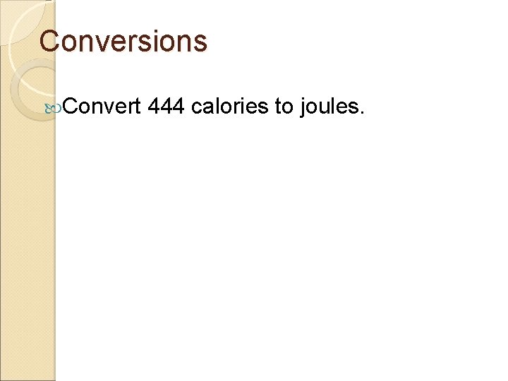 Conversions Convert 444 calories to joules. 