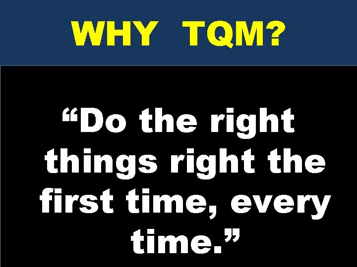 WHY TQM? “Do the right things right the first time, every time. ” Total