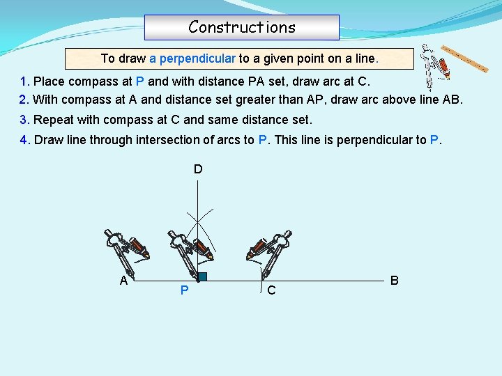 Constructions To draw a perpendicular to a given point on a line. 1. Place