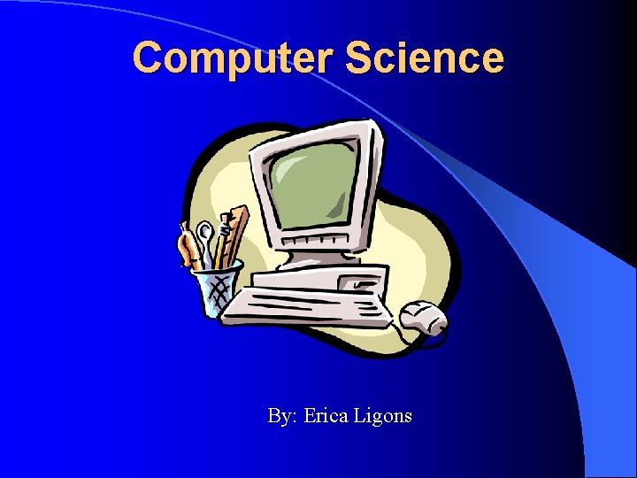 Computer Science By: Erica Ligons 