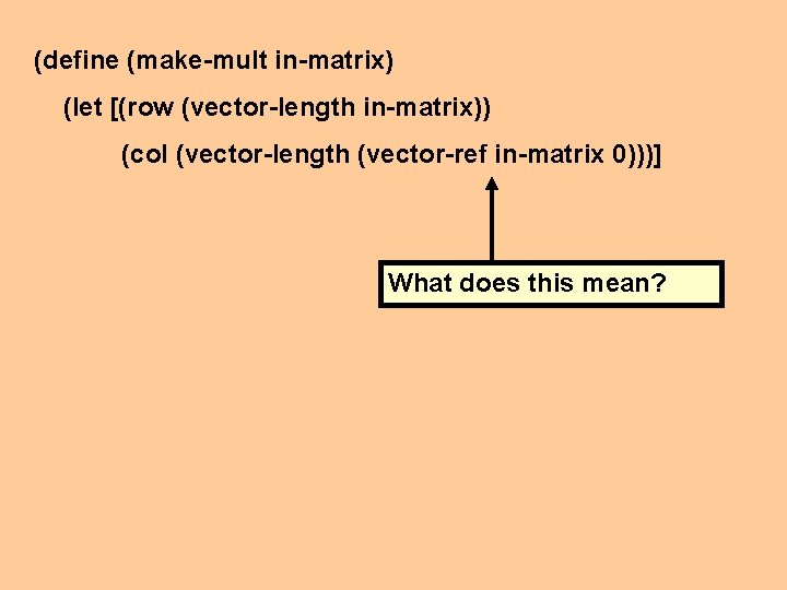 (define (make-mult in-matrix) (let [(row (vector-length in-matrix)) (col (vector-length (vector-ref in-matrix 0)))] What does