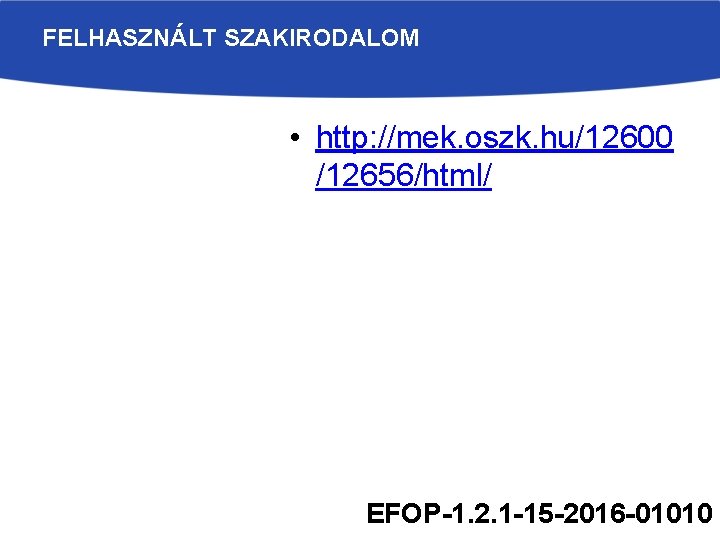 FELHASZNÁLT SZAKIRODALOM • http: //mek. oszk. hu/12600 /12656/html/ EFOP-1. 2. 1 -15 -2016 -01010