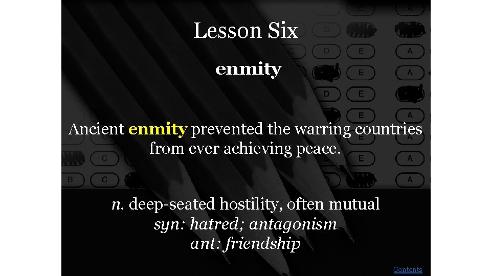 Lesson Six enmity Ancient enmity prevented the warring countries from ever achieving peace. n.