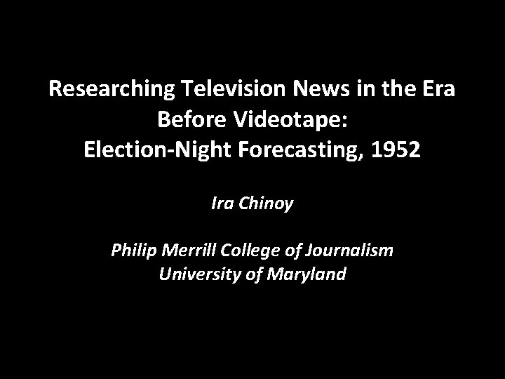 Researching Television News in the Era Before Videotape: Election-Night Forecasting, 1952 Ira Chinoy Philip